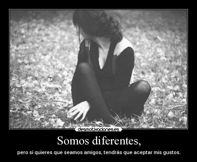 Somos diferentes, - pero si quieres que seamos amigos, tendrás que aceptar mis gustos.
