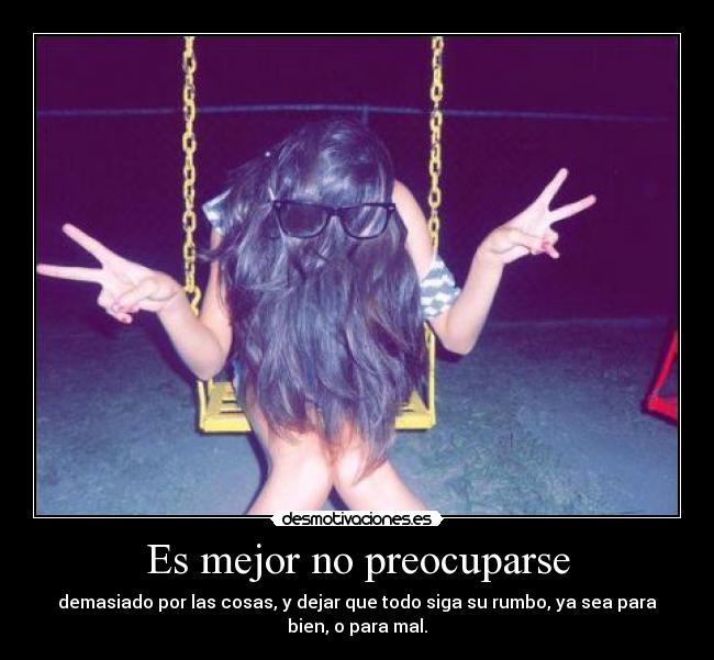 Es mejor no preocuparse - demasiado por las cosas, y dejar que todo siga su rumbo, ya sea para
bien, o para mal.