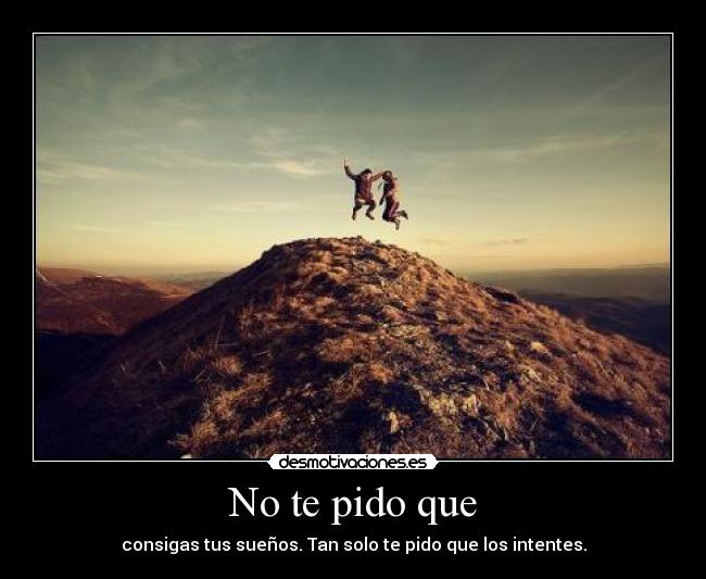 No te pido que - consigas tus sueños. Tan solo te pido que los intentes.