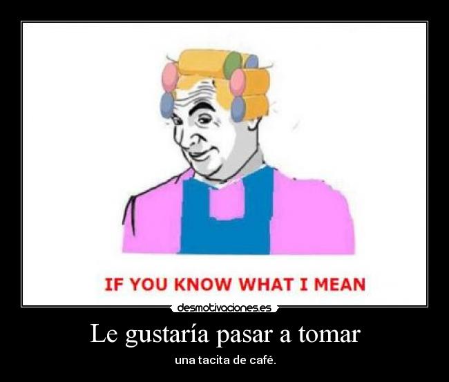 Le gustaría pasar a tomar - una tacita de café.