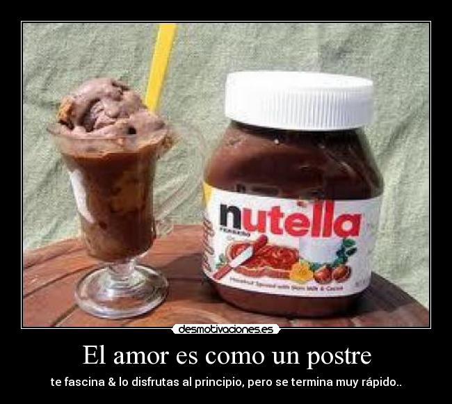 El amor es como un postre - te fascina & lo disfrutas al principio, pero se termina muy rápido..