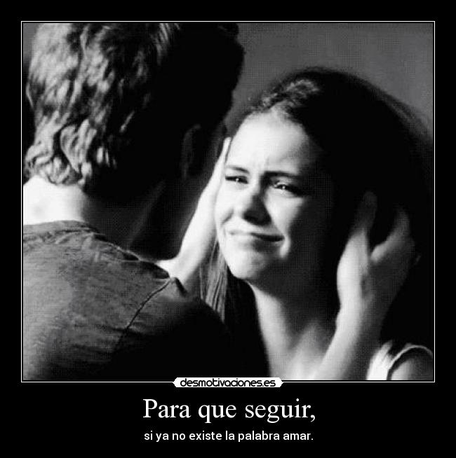 Para que seguir, - si ya no existe la palabra amar.