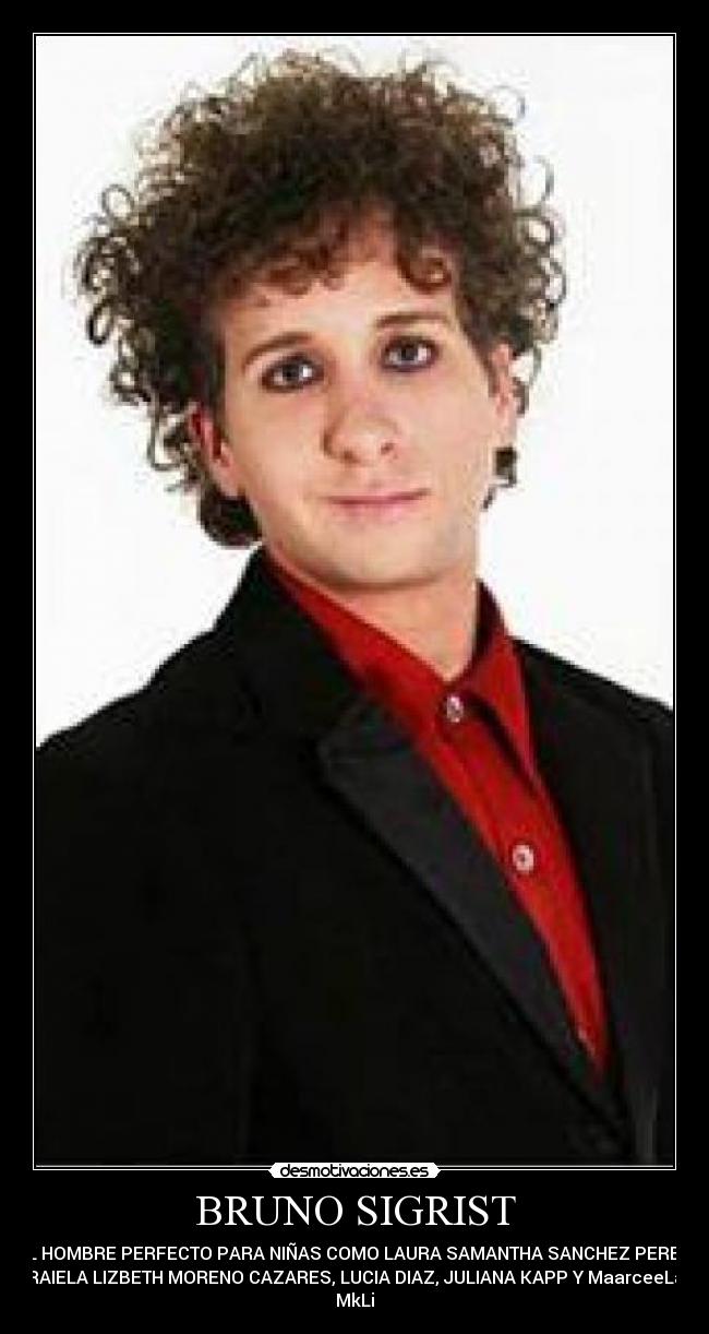 BRUNO SIGRIST - EL HOMBRE PERFECTO PARA NIÑAS COMO LAURA SAMANTHA SANCHEZ PEREZ,
GRAIELA LIZBETH MORENO CAZARES, LUCIA DIAZ, JULIANA KAPP Y MaarceeLaa
MkLi