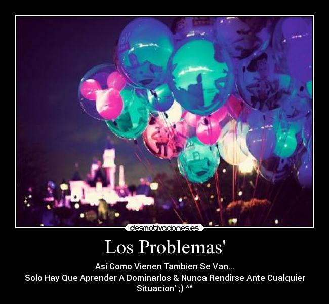 Los Problemas - Así Como Vienen Tambien Se Van...
Solo Hay Que Aprender A Dominarlos & Nunca Rendirse Ante Cualquier
Situacion ;) ^^