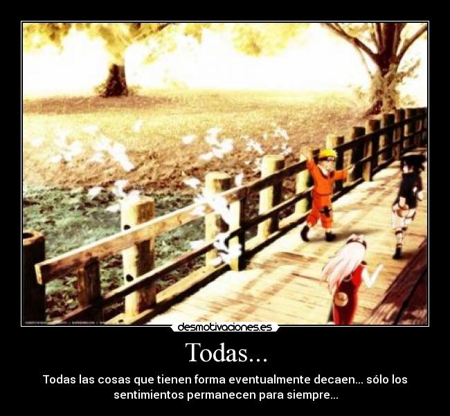 Todas... - Todas las cosas que tienen forma eventualmente decaen... sólo los
sentimientos permanecen para siempre...