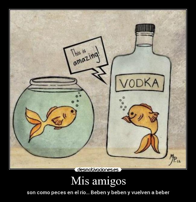 Mis amigos - son como peces en el río... Beben y beben y vuelven a beber