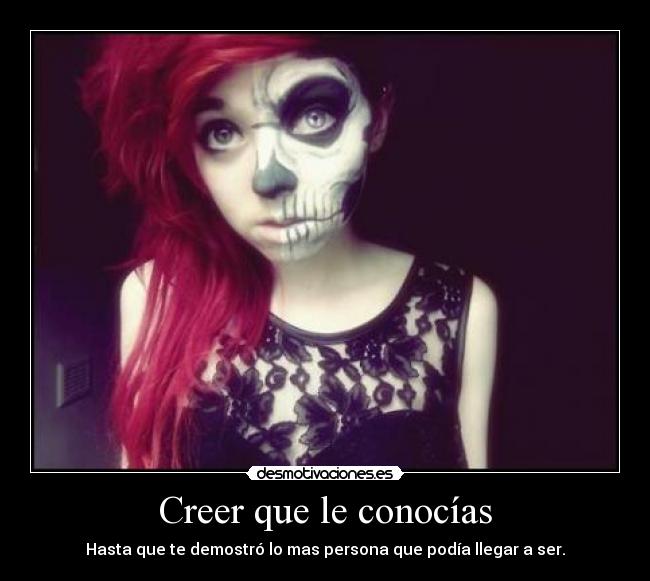 Creer que le conocías - Hasta que te demostró lo mas persona que podía llegar a ser.