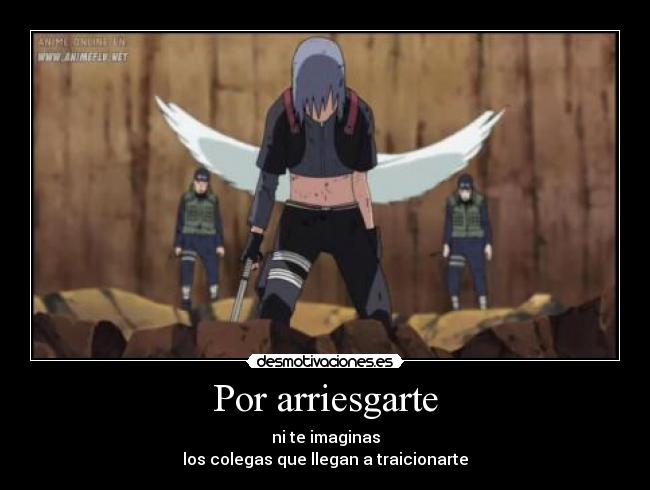 Por arriesgarte - ni te imaginas
los colegas que llegan a traicionarte