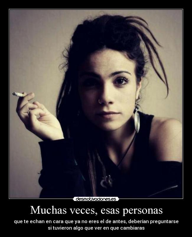 Muchas veces, esas personas - que te echan en cara que ya no eres el de antes, deberían preguntarse
si tuvieron algo que ver en que cambiaras