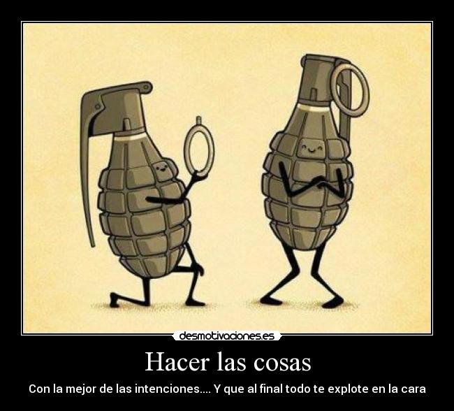 Hacer las cosas - Con la mejor de las intenciones.... Y que al final todo te explote en la cara