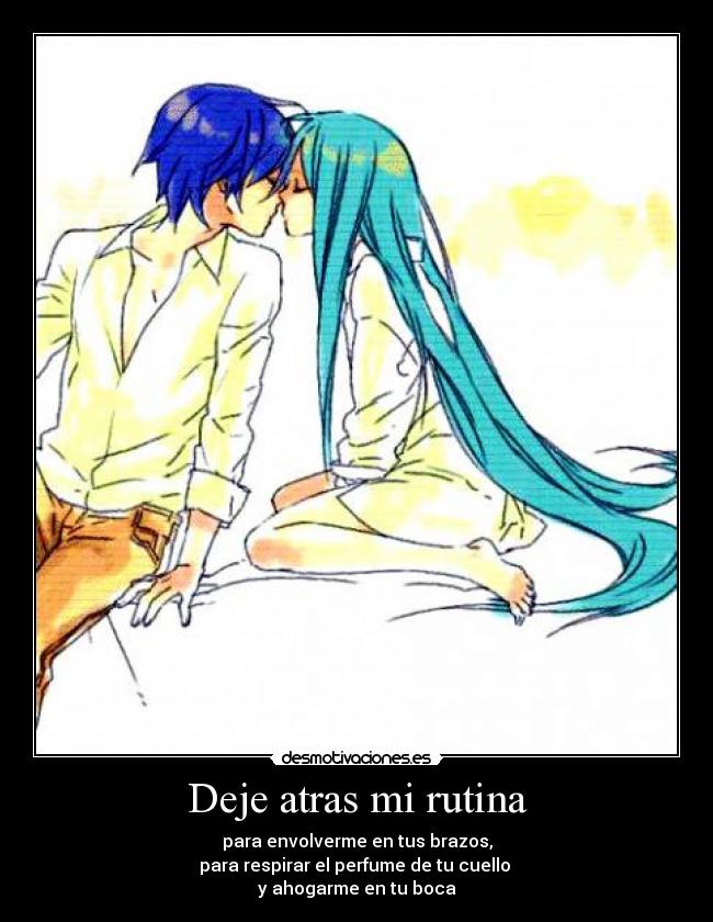 Deje atras mi rutina - para envolverme en tus brazos,
para respirar el perfume de tu cuello
y ahogarme en tu boca