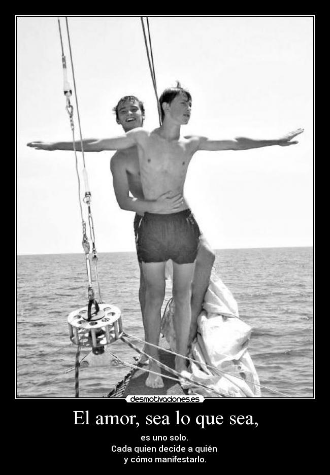 El amor, sea lo que sea, - es uno solo.
Cada quien decide a quién
y cómo manifestarlo.