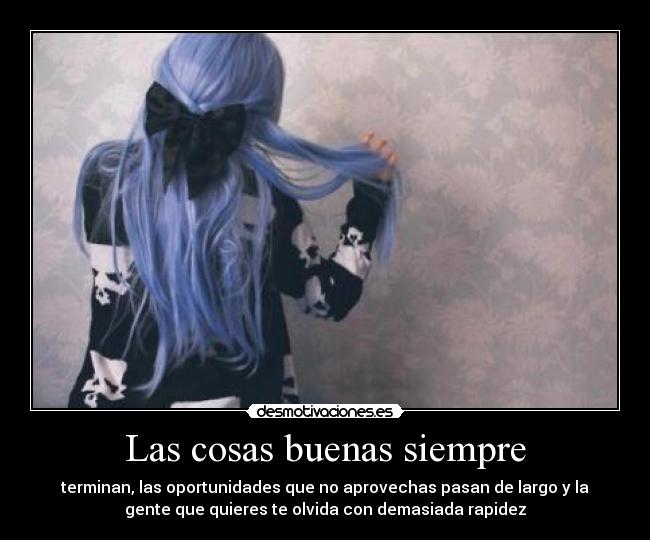 Las cosas buenas siempre - terminan, las oportunidades que no aprovechas pasan de largo y la
gente que quieres te olvida con demasiada rapidez