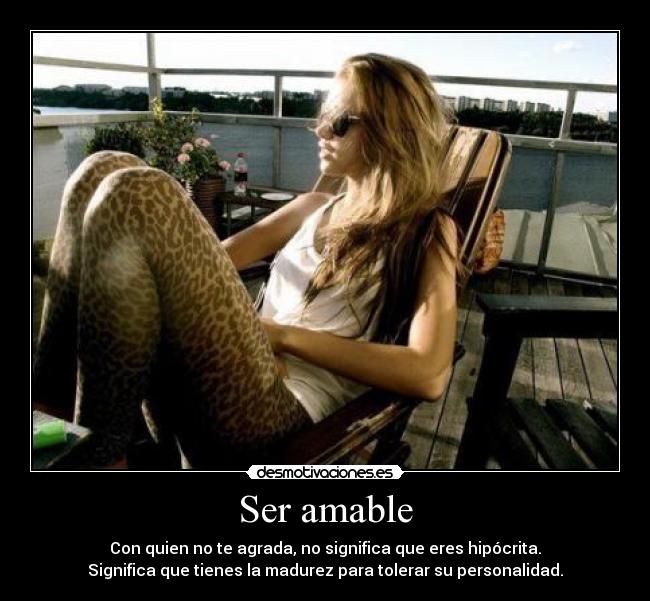 Ser amable - Con quien no te agrada, no significa que eres hipócrita.
Significa que tienes la madurez para tolerar su personalidad.