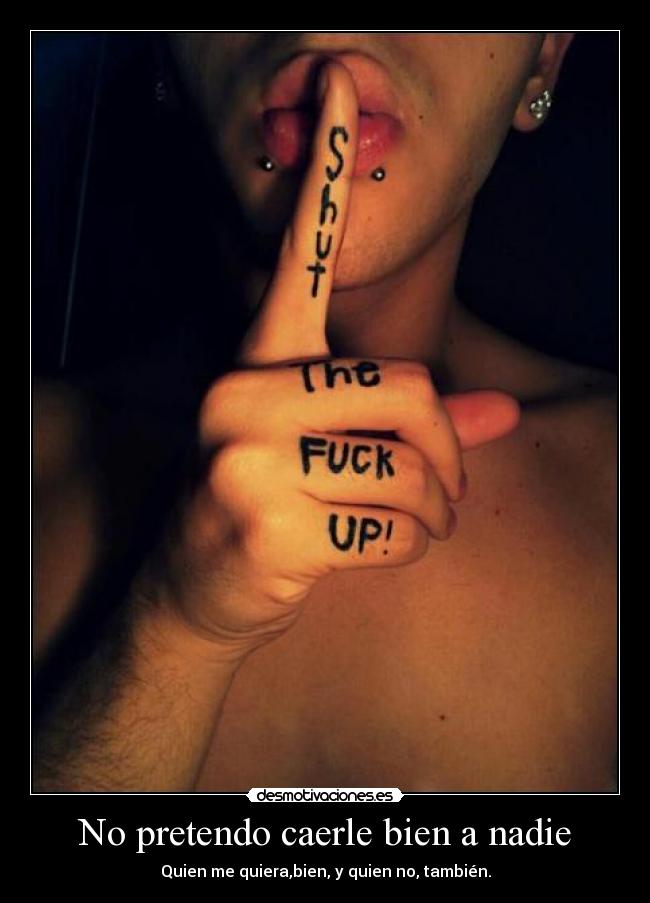 No pretendo caerle bien a nadie - Quien me quiera,bien, y quien no, también.