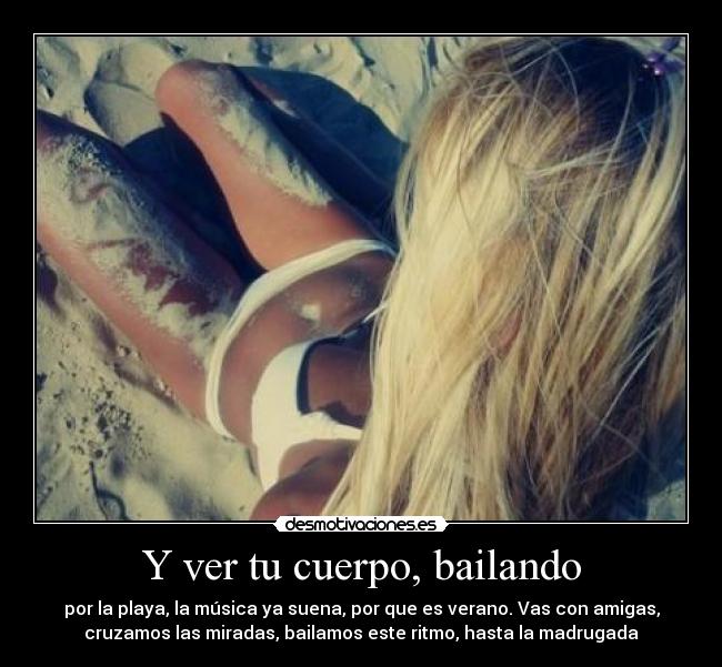 Y ver tu cuerpo, bailando - por la playa, la música ya suena, por que es verano. Vas con amigas,
cruzamos las miradas, bailamos este ritmo, hasta la madrugada