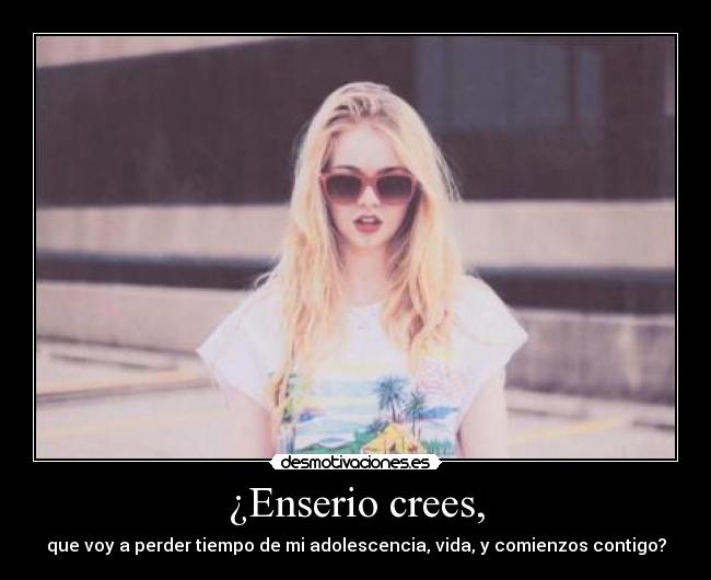 ¿Enserio crees, -