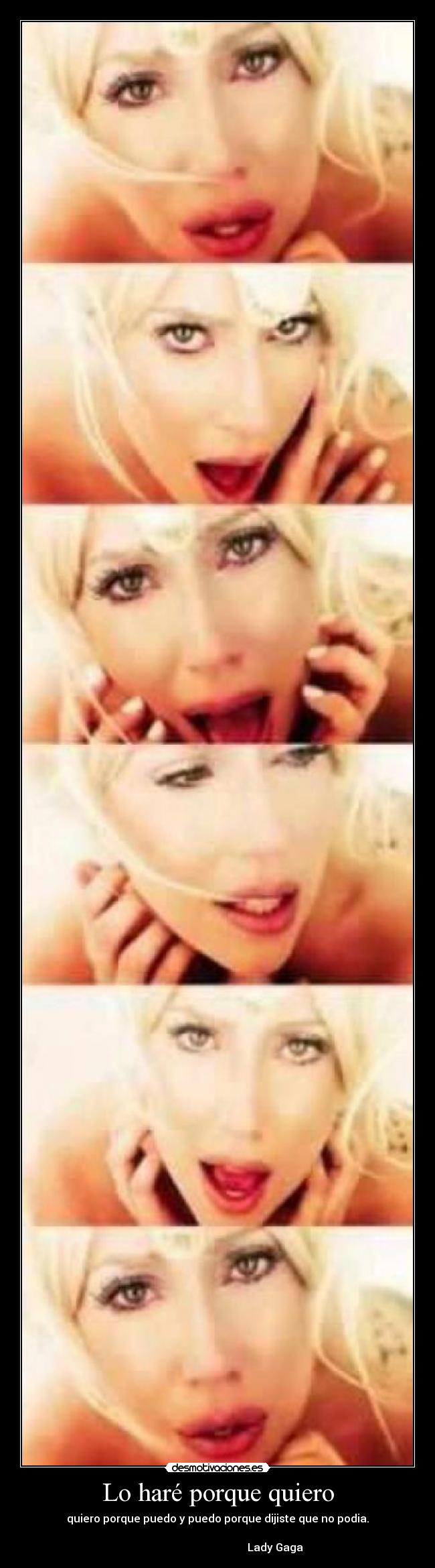 Lo haré porque quiero - quiero porque puedo y puedo porque dijiste que no podia.
Lady Gaga
