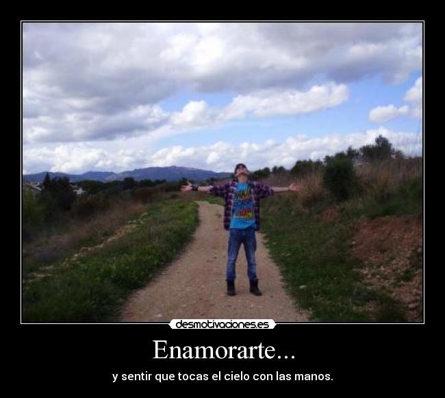 Enamorarte... - y sentir que tocas el cielo con las manos.