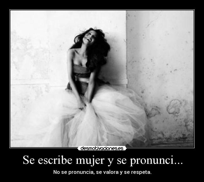 Se escribe mujer y se pronunci... - No se pronuncia, se valora y se respeta.