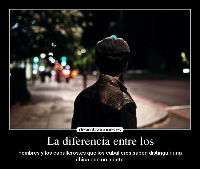 La diferencia entre los - hombres y los caballeros,es que los caballeros saben distinguir una
chica con un objeto.