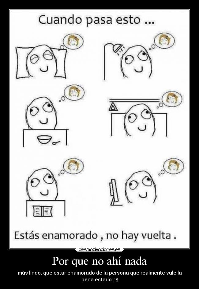 Por que no ahí nada - más lindo, que estar enamorado de la persona que realmente vale la pena estarlo. :$