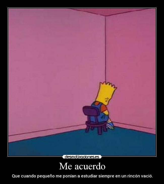 Me acuerdo - Que cuando pequeño me ponían a estudiar siempre en un rincón vació.