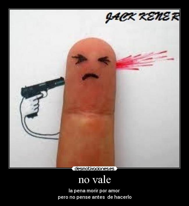 no vale - la pena morir por amor ♥
pero no pense antes  de hacerlo