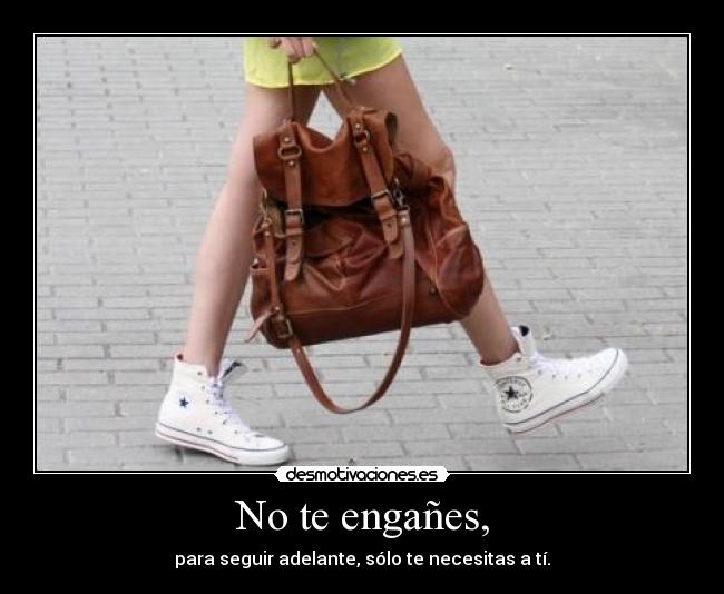 No te engañes, - para seguir adelante, sólo te necesitas a tí.