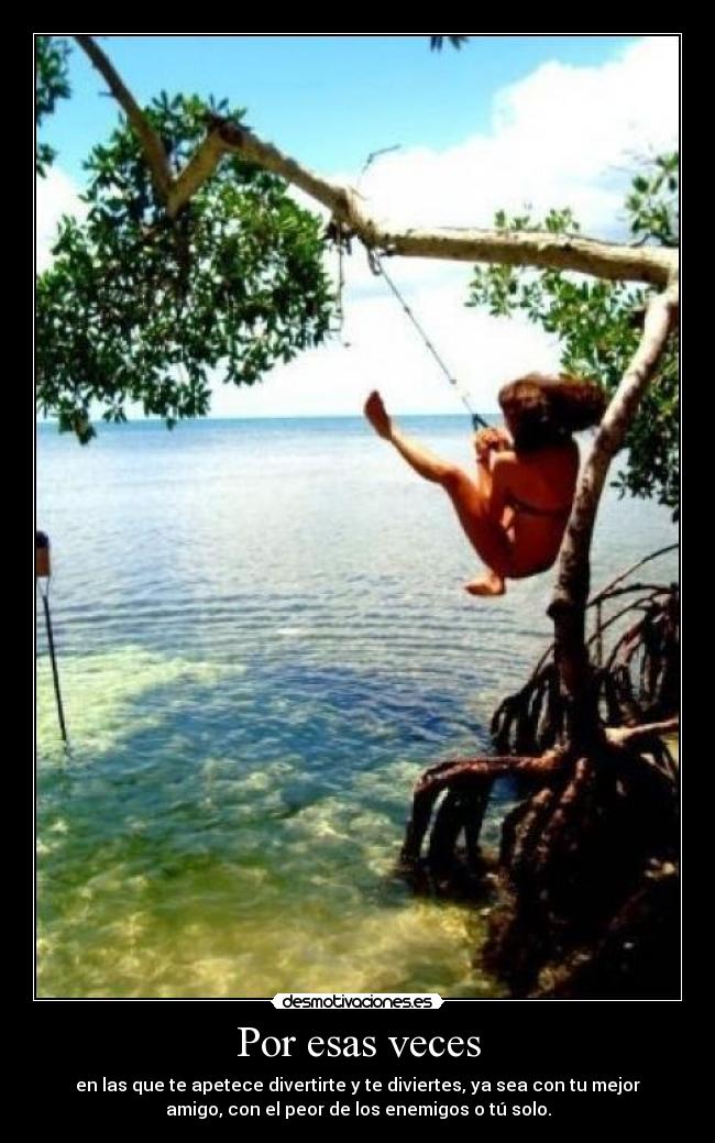 Por esas veces - en las que te apetece divertirte y te diviertes, ya sea con tu mejor
amigo, con el peor de los enemigos o tú solo.