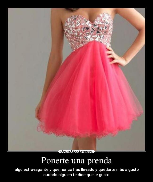 Ponerte una prenda - algo extravagante y que nunca has llevado y quedarte más a gusto
cuando alguien te dice que le gusta.