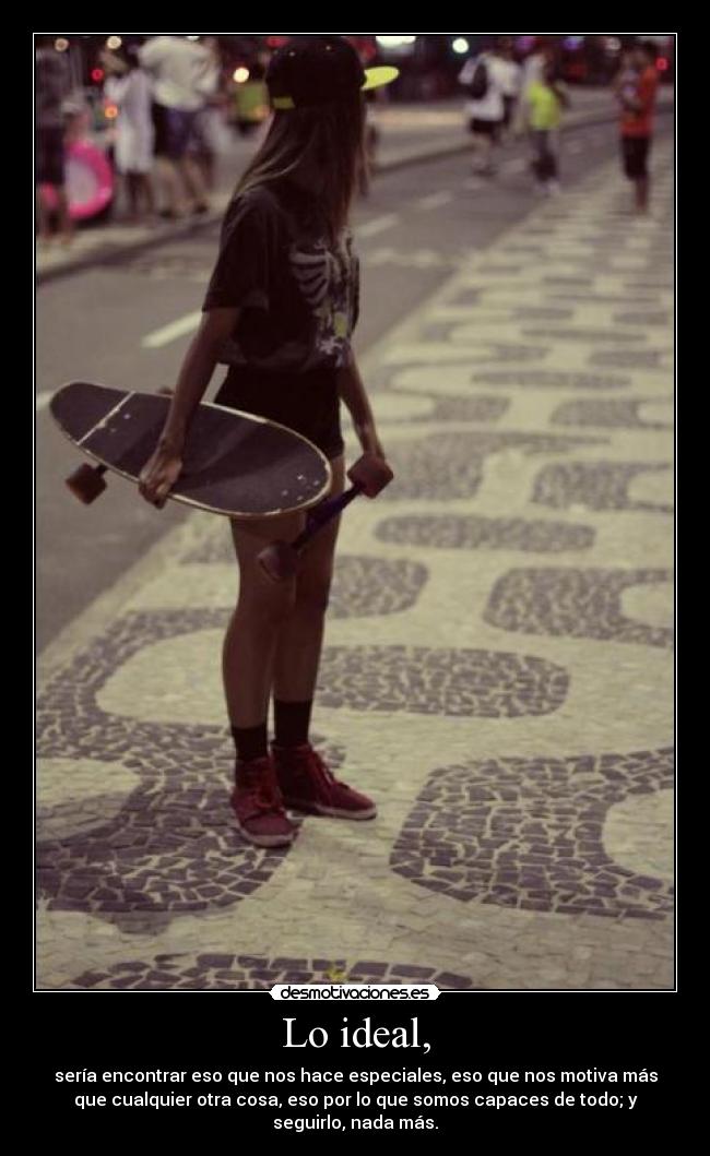 Lo ideal, - sería encontrar eso que nos hace especiales, eso que nos motiva más
que cualquier otra cosa, eso por lo que somos capaces de todo; y
seguirlo, nada más.