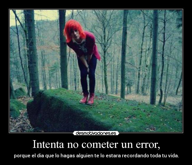 Intenta no cometer un error, - porque el dia que lo hagas alguien te lo estara recordando toda tu vida.