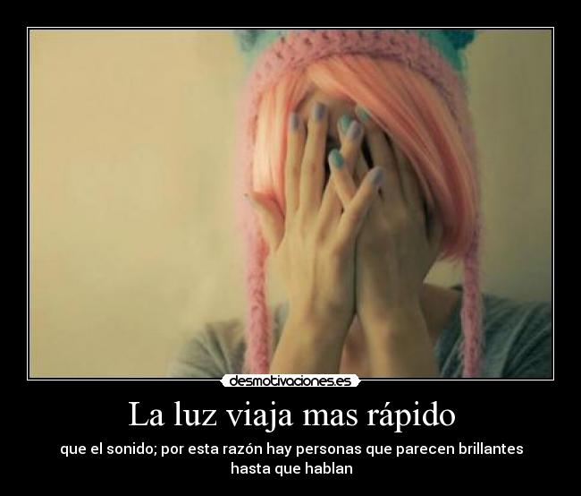 La luz viaja mas rápido - que el sonido; por esta razón hay personas que parecen brillantes hasta que hablan