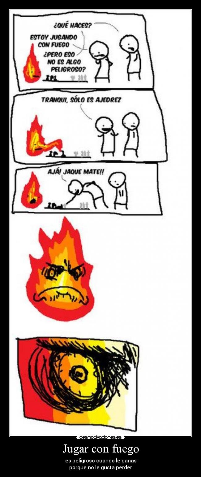 Jugar con fuego - es peligroso cuando le ganas
porque no le gusta perder