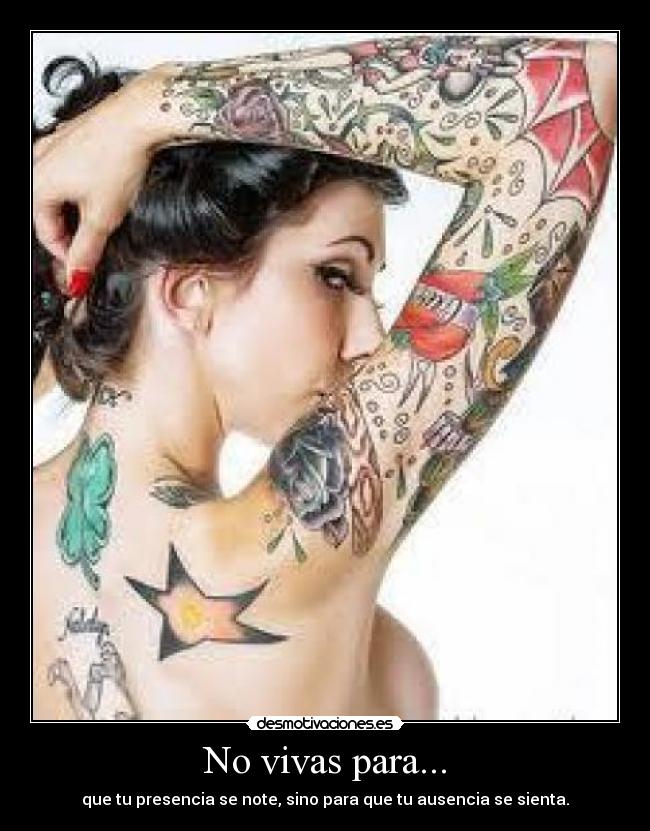 No vivas para... - que tu presencia se note, sino para que tu ausencia se sienta.
