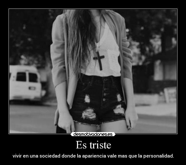 Es triste - vivir en una sociedad donde la apariencia vale mas que la personalidad.