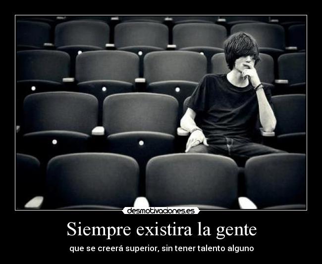 Siempre existira la gente - que se creerá superior, sin tener talento alguno
