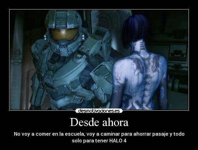 Desde ahora - No voy a comer en la escuela, voy a caminar para ahorrar pasaje y todo
solo para tener HALO 4