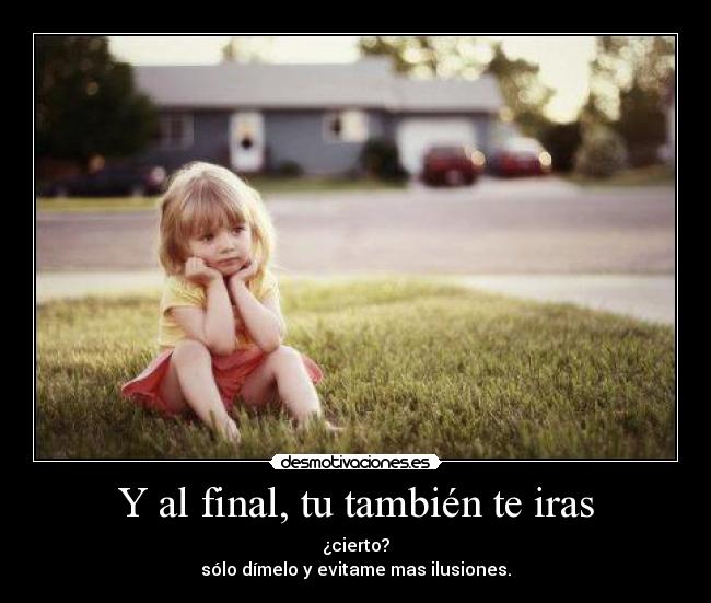Y al final, tu también te iras - ¿cierto?
sólo dímelo y evitame mas ilusiones.