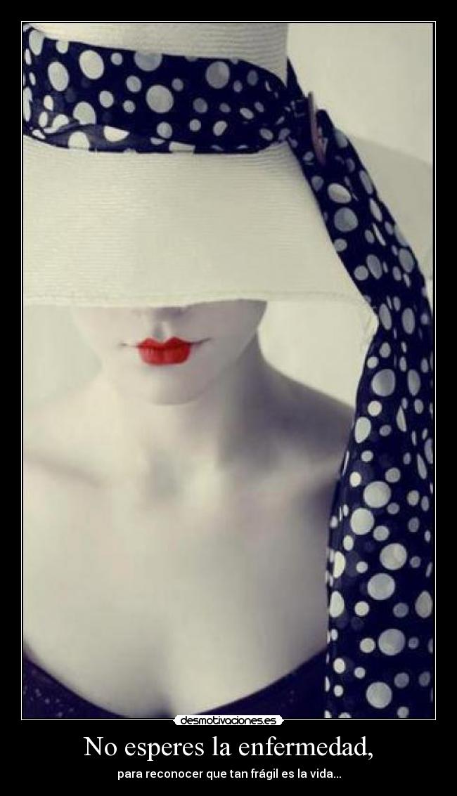 No esperes la enfermedad, - para reconocer que tan frágil es la vida...