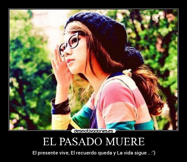 EL PASADO MUERE - El presente vive, El recuerdo queda y La vida sigue .. :)