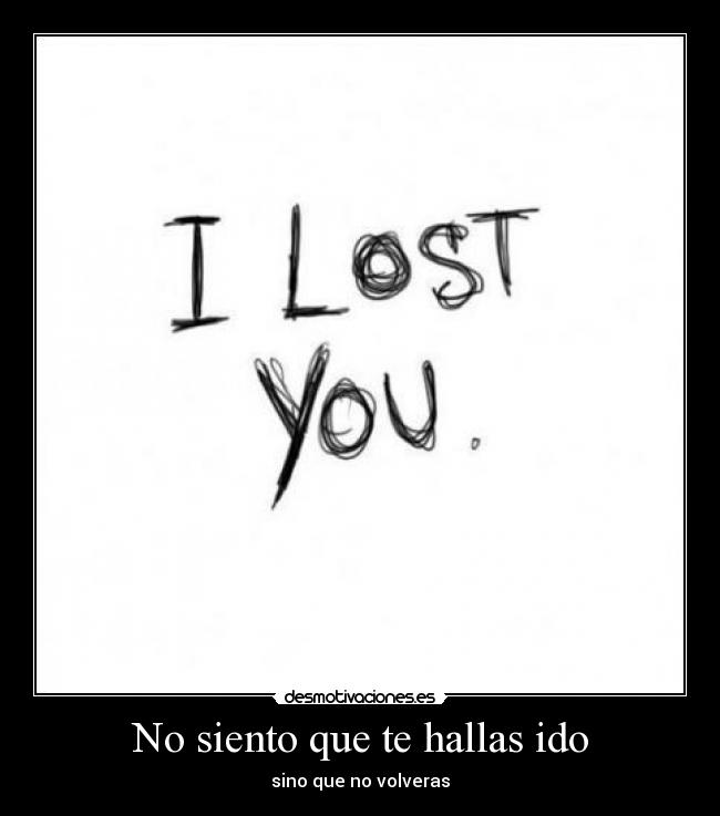 No siento que te hallas ido - sino que no volveras