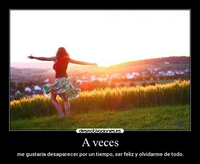 A veces - me gustaría desaparecer por un tiempo, ser feliz y olvidarme de todo.