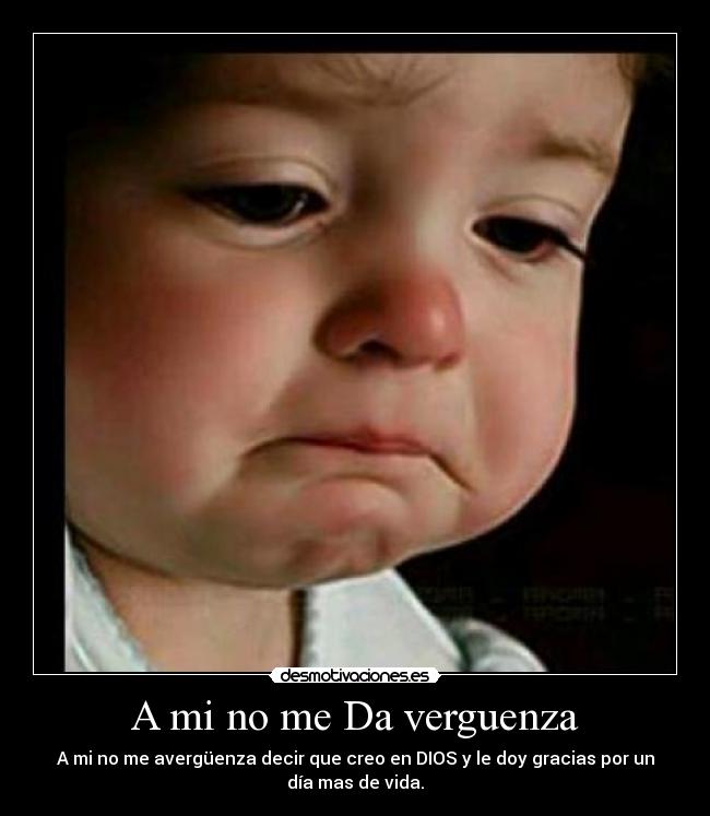 A mi no me Da verguenza - A mi no me avergüenza decir que creo en DIOS y le doy gracias por un
día mas de vida.