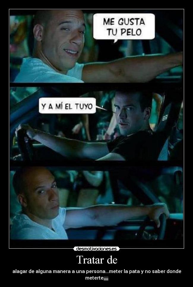 Tratar de - alagar de alguna manera a una persona...meter la pata y no saber donde meterte¡¡¡¡