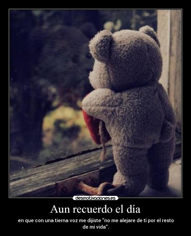 Aun recuerdo el día - en que con una tierna voz me dijiste no me alejare de ti por el resto de mi vida.