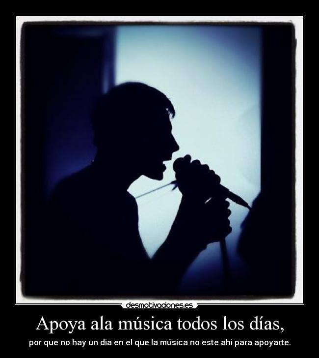 Apoya ala música todos los días, - por que no hay un dia en el que la música no este ahi para apoyarte.