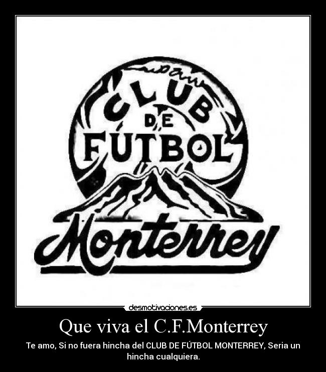 Que viva el C.F.Monterrey - Te amo, Si no fuera hincha del CLUB DE FÚTBOL MONTERREY, Seria un
hincha cualquiera.