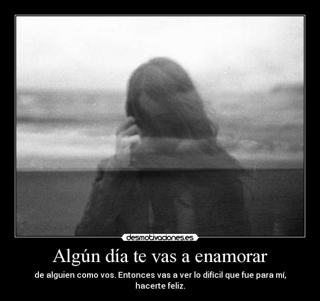 Algún día te vas a enamorar - de alguien como vos. Entonces vas a ver lo difícil que fue para mí, hacerte feliz.
